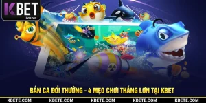 Bắn Cá Đổi Thưởng - 4 Mẹo Chơi Thắng Lớn Tại Kbet