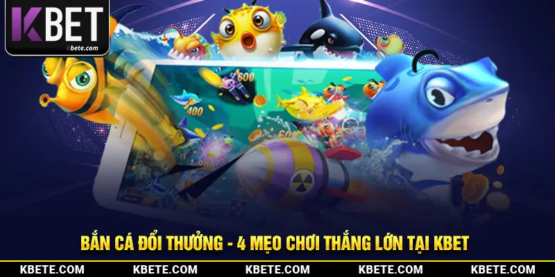 Bắn Cá Đổi Thưởng - 4 Mẹo Chơi Thắng Lớn Tại Kbet