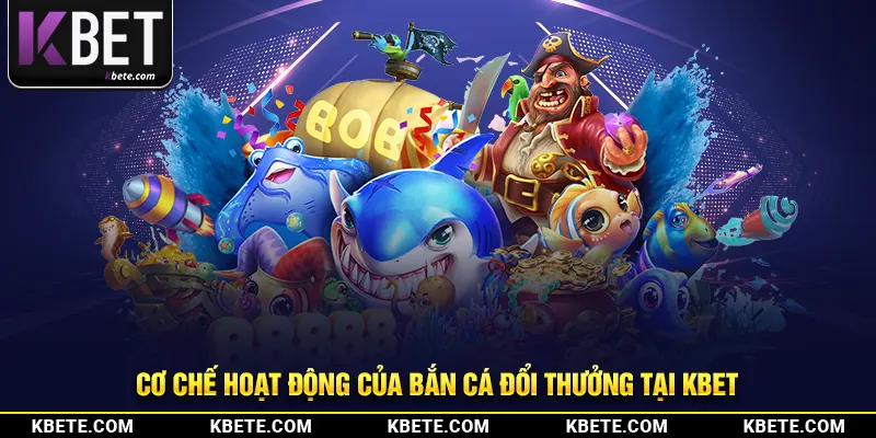 Cơ chế hoạt động của bắn cá đổi thưởng tại kbet