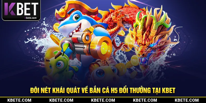 Đôi nét khái quát về bắn cá h5 đổi thưởng tại kbet