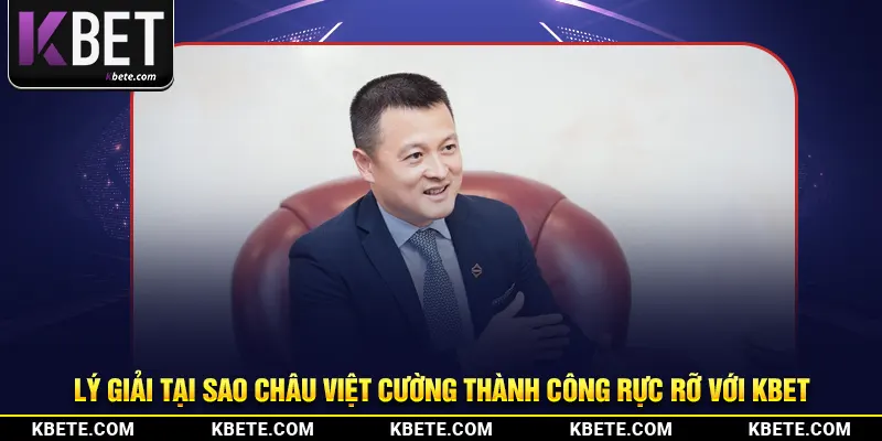 Lý giải tại sao Châu Việt Cường thành công rực rỡ với Kbet