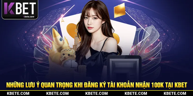 Những lưu ý quan trọng khi đăng ký tài khoản nhận 100K tại kbet