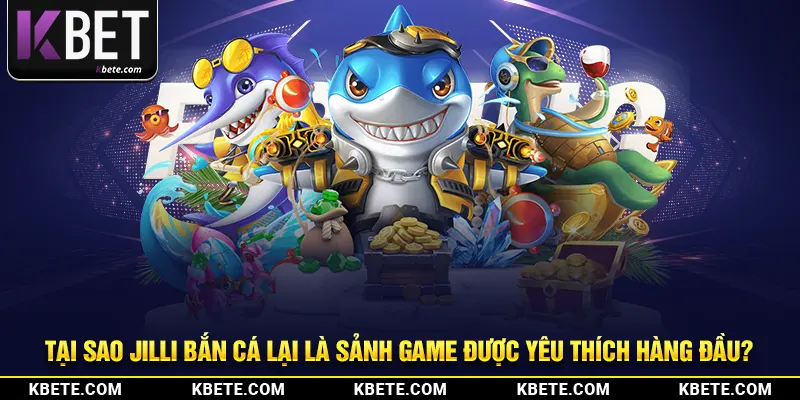 Tại sao Jilli bắn cá lại là sảnh game được yêu thích hàng đầu?