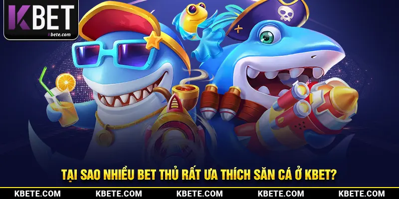 Tại sao nhiều bet thủ rất ưa thích săn cá ở kbet?
