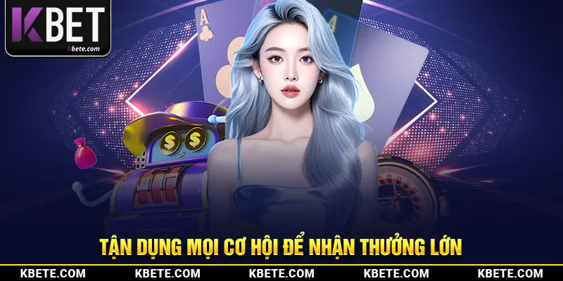 Tận dụng mọi cơ hội để nhận thưởng lớn